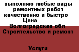 выполняю любые виды ремонтных работ качественно и быстро › Цена ­ 100 - Волгоградская обл. Строительство и ремонт » Услуги   . Волгоградская обл.